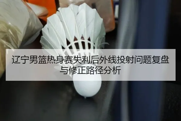 辽宁男篮热身赛失利后外线投射问题复盘与修正路径分析