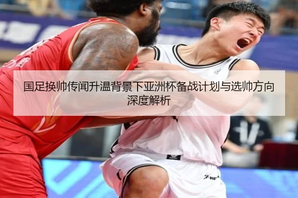 国足换帅传闻升温背景下亚洲杯备战计划与选帅方向深度解析