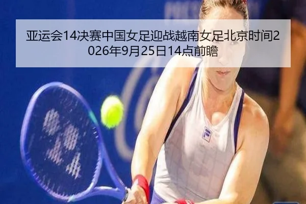 亚运会14决赛中国女足迎战越南女足北京时间2026年9月25日14点前瞻